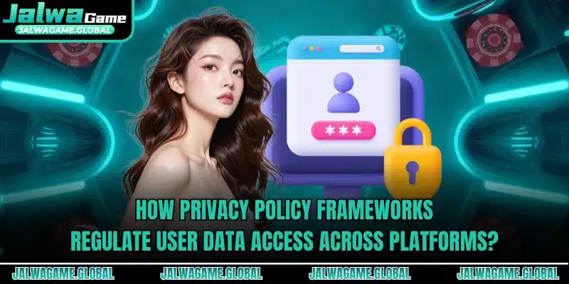 How privacy policy frameworks regulate user data access across platforms?